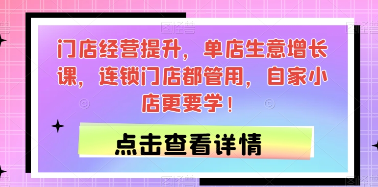 门店经营提升，单店生意增长课，连锁门店都管用，自家小店更要学！-小伟资源网