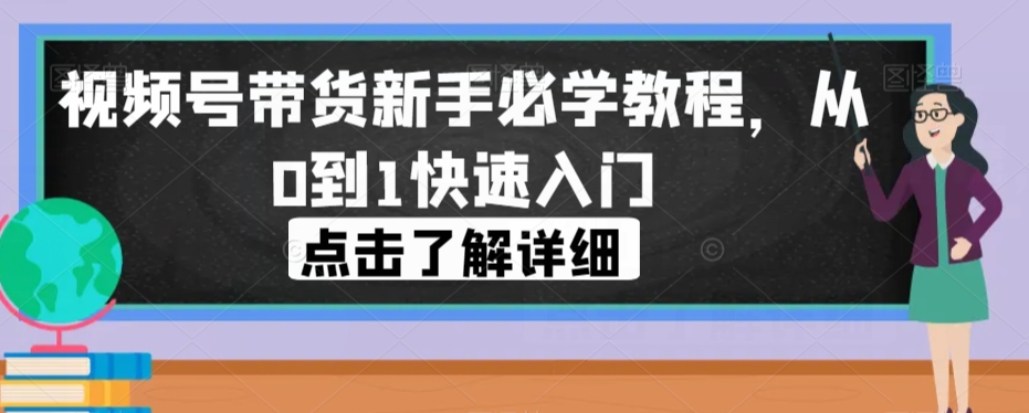 视频号带货新手必学教程，从0到1快速入门-小伟资源网