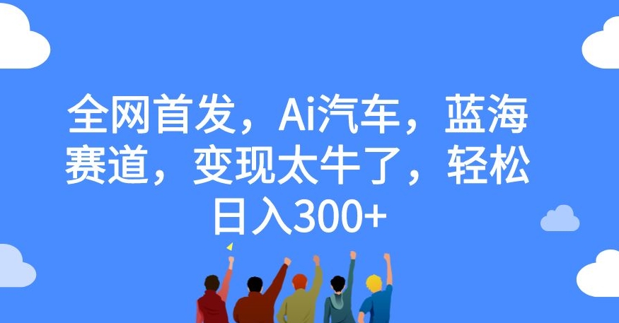 全网首发，Ai汽车，蓝海赛道，变现太牛了，轻松日入300+【揭秘】-小伟资源网