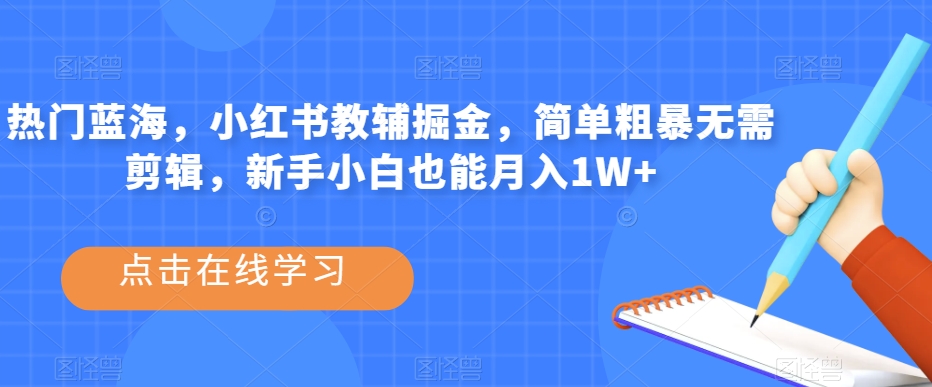 热门蓝海，小红书教辅掘金，简单粗暴无需剪辑，新手小白也能月入1W+【揭秘】-小伟资源网