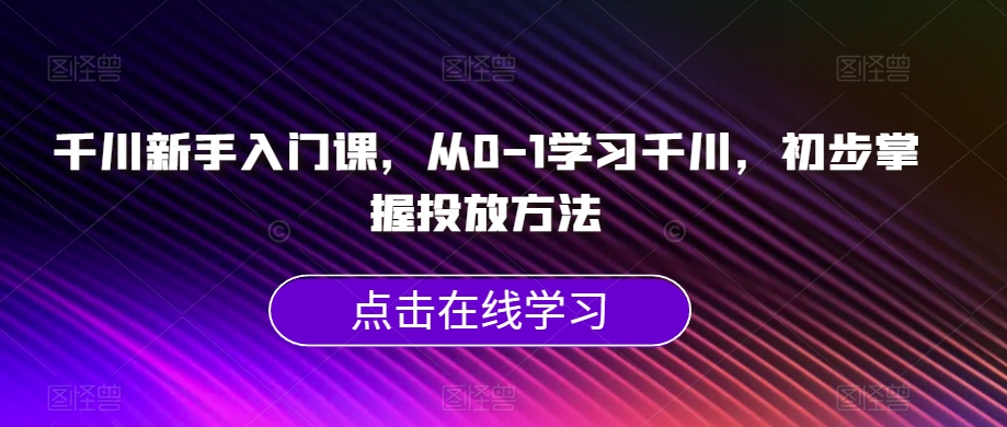 千川新手入门课，从0-1学习千川，初步掌握投放方法-小伟资源网