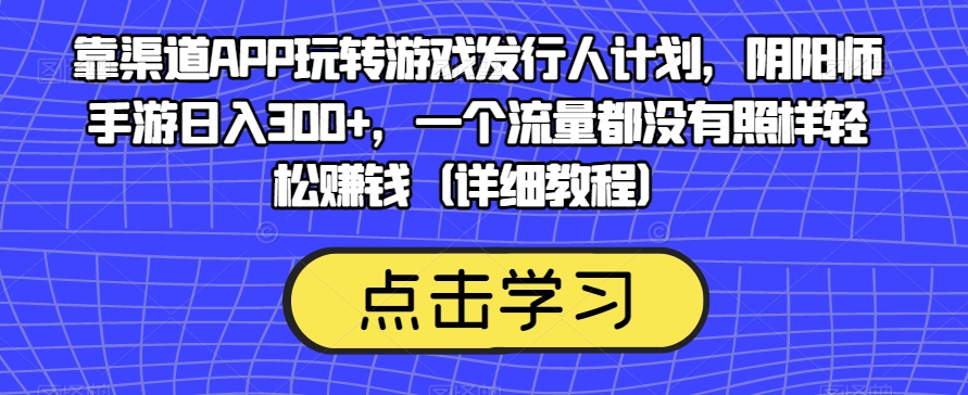 靠渠道APP玩转游戏发行人计划，阴阳师手游日入300+，一个流量都没有照样轻松赚钱（详细教程）-小伟资源网