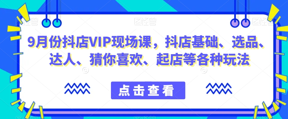 9月份抖店VIP现场课，抖音小店基础、选品、达人、猜你喜欢、起店等各种玩法-小伟资源网