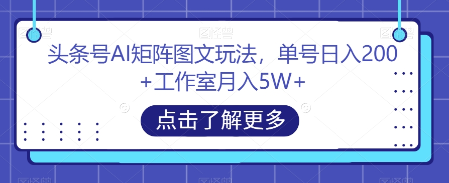 头条号AI矩阵图文玩法，单号日入200+工作室月入5W+【揭秘】-小伟资源网