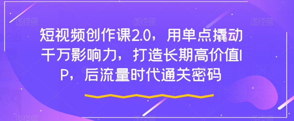 短视频创作课2.0，用单点撬动千万影响力，打造长期高价值IP，后流量时代通关密码-小伟资源网