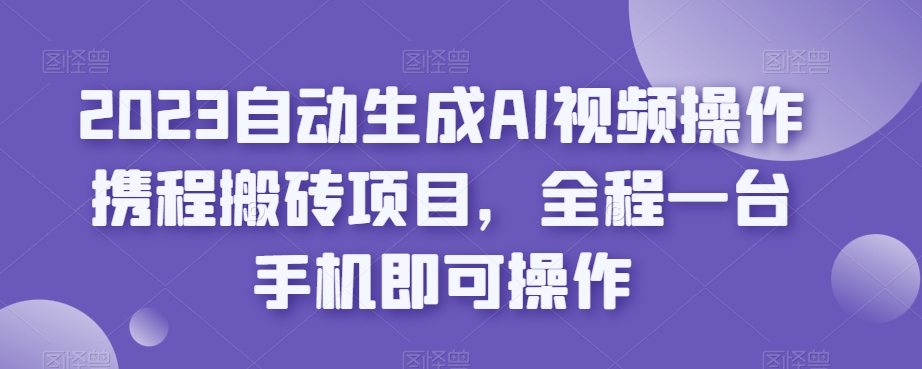 2023自动生成AI视频操作携程搬砖项目，全程一台手机即可操作-小伟资源网