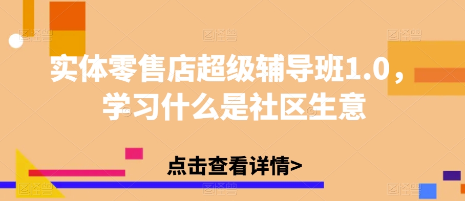 实体零售店超级辅导班1.0，学习什么是社区生意-小伟资源网