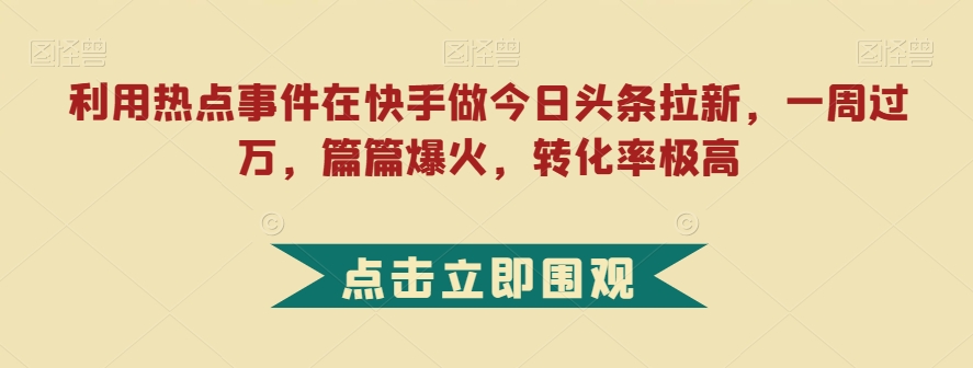 利用热点事件在快手做今日头条拉新，一周过万，篇篇爆火，转化率极高【揭秘】-小伟资源网