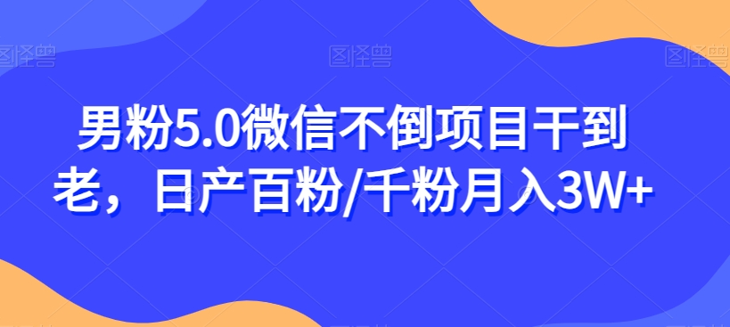 男粉5.0微信不倒项目干到老，日产百粉/千粉月入3W+【揭秘】-小伟资源网