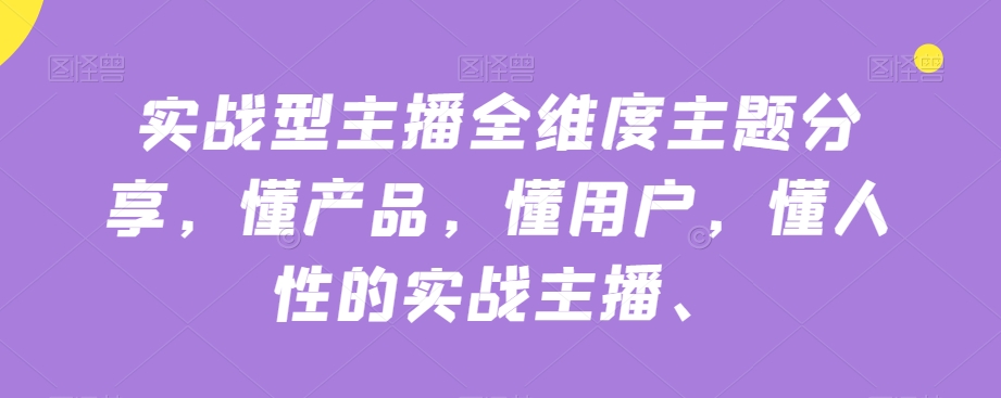 实战型主播全维度主题分享，懂产品，懂用户，懂人性的实战主播-小伟资源网