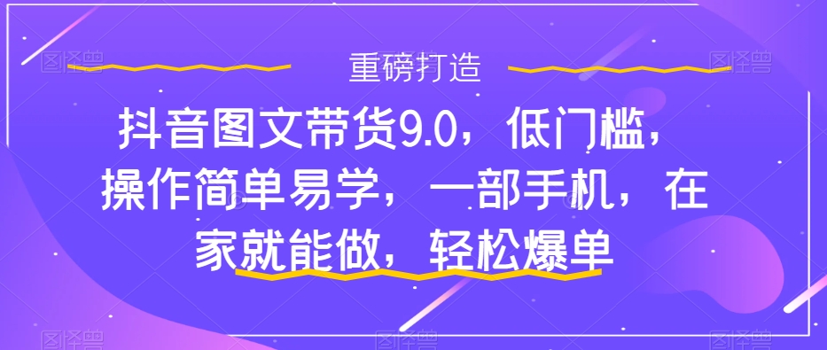 抖音图文带货9.0，低门槛，操作简单易学，一部手机，在家就能做，轻松爆单-小伟资源网