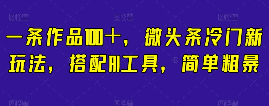 一条作品100＋，微头条冷门新玩法，搭配AI工具，简单粗暴【揭秘】-小伟资源网