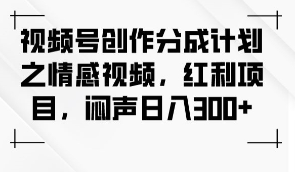 视频号创作分成计划之情感视频，红利项目，闷声日入300+-小伟资源网