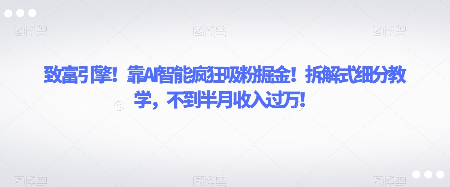 致富引擎！靠AI智能疯狂吸粉掘金！拆解式细分教学，不到半月收入过万【揭秘】-小伟资源网