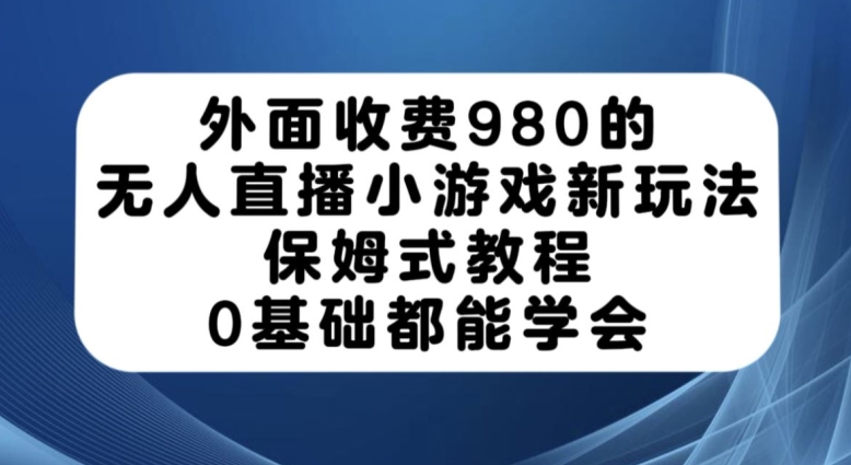 外面收费980的无人直播小游戏新玩法，保姆式教程，0基础都能学会【揭秘】-小伟资源网