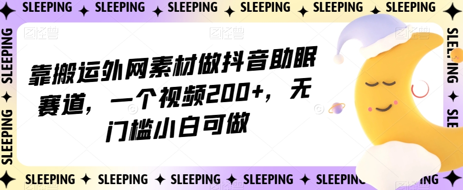 靠搬运外网素材做抖音助眠赛道，一个视频200+，无门槛小白可做【揭秘】-小伟资源网