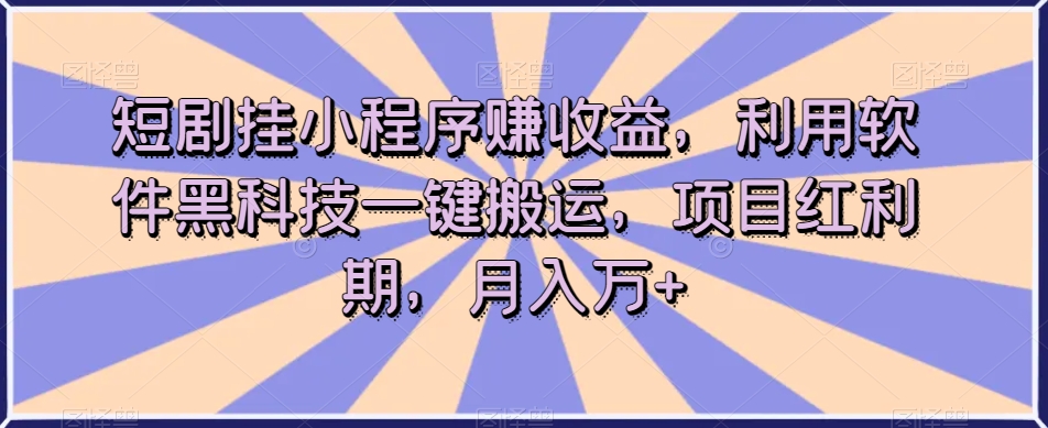 短剧挂小程序赚收益，利用软件黑科技一键搬运，项目红利期，月入万+【揭秘】-小伟资源网