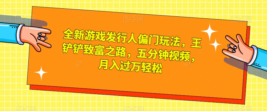 全新游戏发行人偏门玩法，王铲铲致富之路，五分钟视频，月入过万轻松【揭秘】-小伟资源网