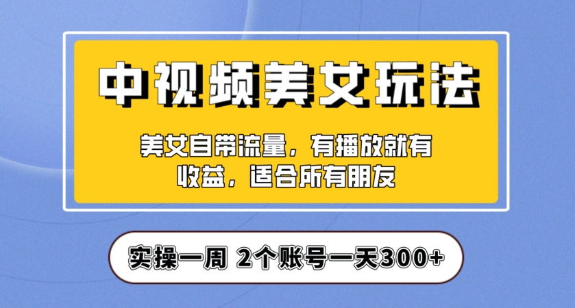 实操一天300+，中视频美女号项目拆解，保姆级教程助力你快速成单！【揭秘】-小伟资源网