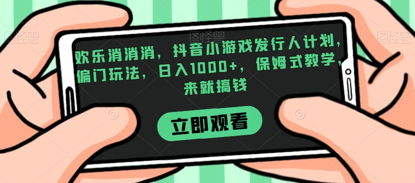 欢乐消消消，抖音小游戏发行人计划，偏门玩法，日入1000+，保姆式教学，来就搞钱-小伟资源网