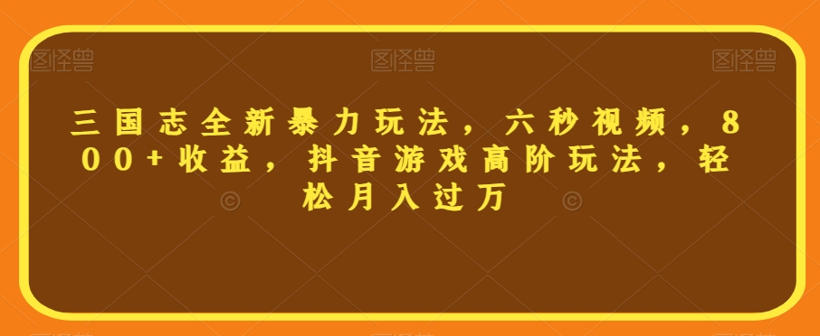 三国志全新暴力玩法，六秒视频，800+收益，抖音游戏高阶玩法，轻松月入过万【揭秘】-小伟资源网