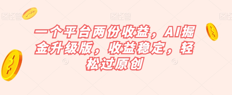 一个平台两份收益，AI掘金升级版，收益稳定，轻松过原创【揭秘】-小伟资源网