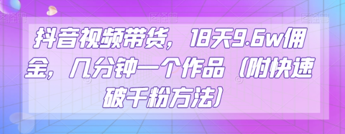 抖音视频带货，18天9.6w佣金，几分钟一个作品（附快速破千粉方法）【揭秘】-小伟资源网