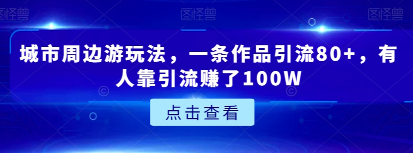 城市周边游玩法，一条作品引流80+，有人靠引流赚了100W【揭秘】-小伟资源网