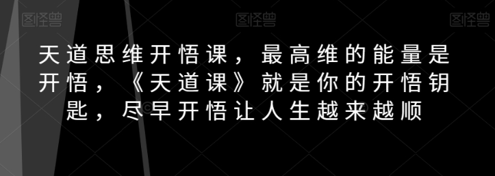 天道思维开悟课，最高维的能量是开悟，《天道课》就是你的开悟钥匙，尽早开悟让人生越来越顺-小伟资源网