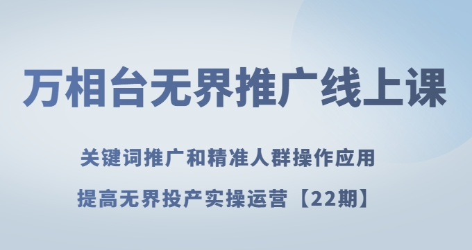 万相台无界推广线上课关键词推广和精准人群操作应用，提高无界投产实操运营【22期】-小伟资源网