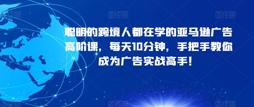 聪明的跨境人都在学的亚马逊广告高阶课，每天10分钟，手把手教你成为广告实战高手！-小伟资源网