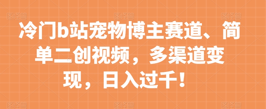 冷门b站宠物博主赛道，简单二创视频，多渠道变现，日入过千！【揭秘】-小伟资源网