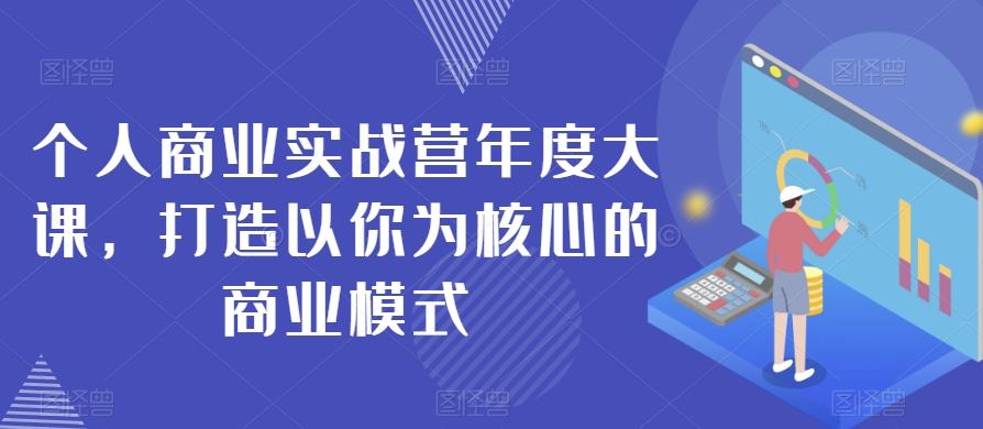 个人商业实战营年度大课，打造以你为核心的商业模式-小伟资源网