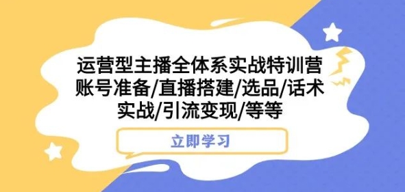 运营型主播全体系实战特训营，账号准备/直播搭建/选品/话术实战/引流变现/等等-小伟资源网