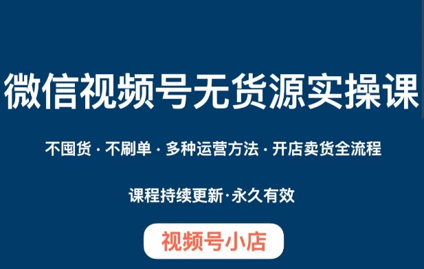 微信视频号小店无货源实操课程，​不囤货·不刷单·多种运营方法·开店卖货全流程-小伟资源网