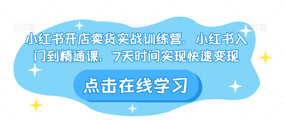 小红书开店卖货实战训练营，小红书入门到精通课，7天时间实现快速变现-小伟资源网