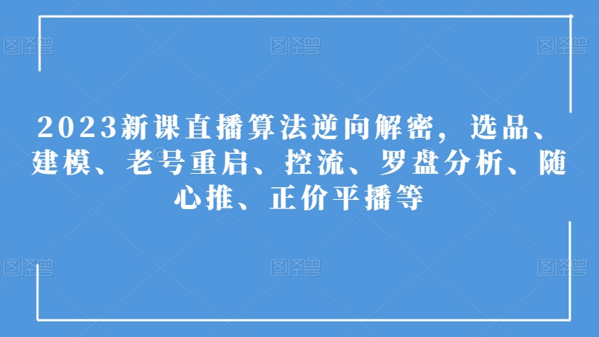 2023新课直播算法逆向解密，选品、建模、老号重启、控流、罗盘分析、随心推、正价平播等-小伟资源网