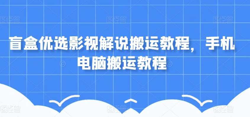 盲盒优选影视解说搬运教程，手机电脑搬运教程-小伟资源网