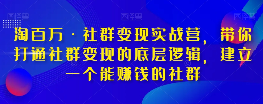 淘百万·社群变现实战营，带你打通社群变现的底层逻辑，建立一个能赚钱的社群-小伟资源网