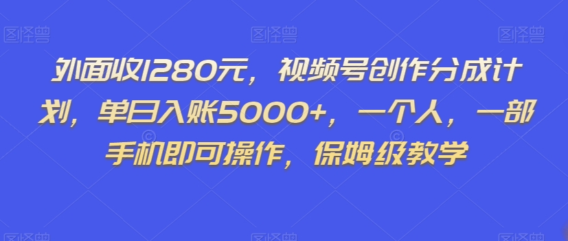 外面收1280元，视频号创作分成计划，单日入账5000+，一个人，一部手机即可操作，保姆级教学【揭秘】-小伟资源网