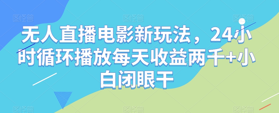 无人直播电影新玩法，24小时循环播放每天收益两千+小白闭眼干【揭秘】-小伟资源网