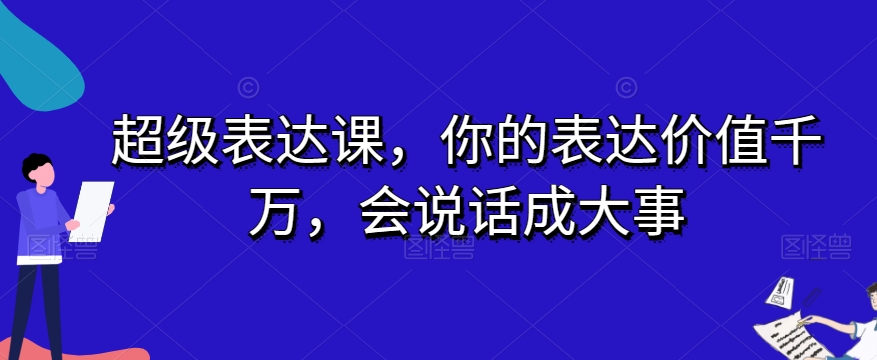 超级表达课，你的表达价值千万，会说话成大事-小伟资源网