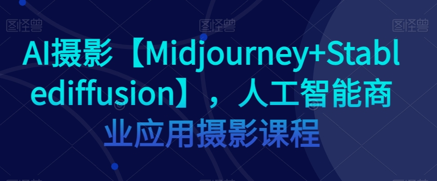 AI摄影【Midjourney+Stablediffusion】，人工智能商业应用摄影课程-小伟资源网