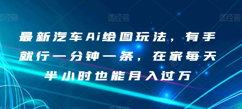 最新汽车Ai绘图玩法，有手就行一分钟一条，在家每天半小时也能月入过万【揭秘】-小伟资源网