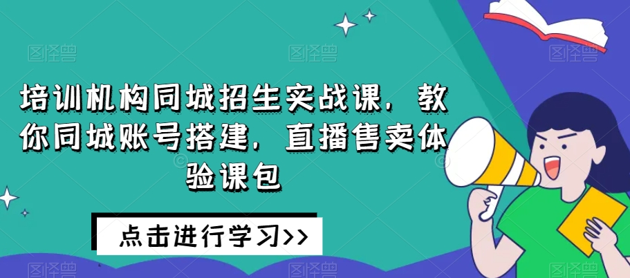 培训机构同城招生实战课，教你同城账号搭建，直播售卖体验课包-小伟资源网