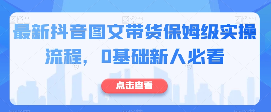 最新抖音图文带货保姆级实操流程，0基础新人必看-小伟资源网