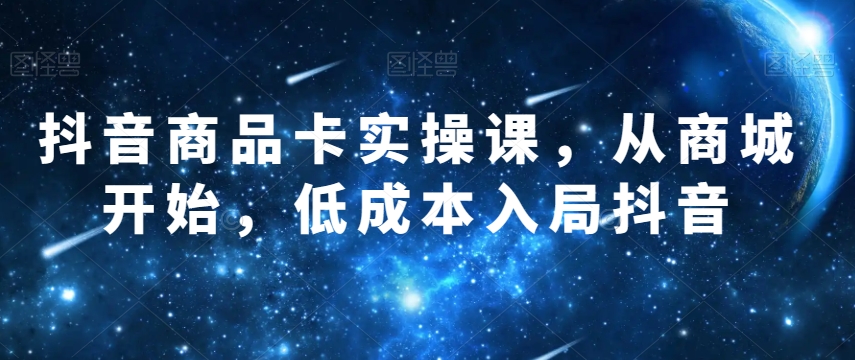 抖音商品卡实操课，从商城开始，低成本入局抖音-小伟资源网