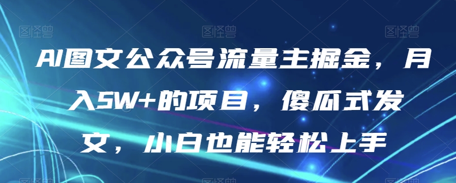 AI图文公众号流量主掘金，月入5W+的项目，傻瓜式发文，小白也能轻松上手【揭秘】-小伟资源网