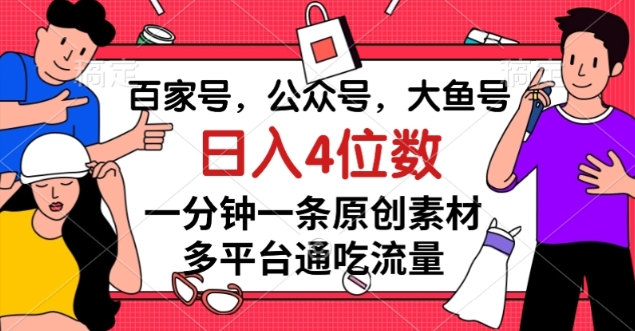 百家号，公众号，大鱼号一分钟一条原创素材，多平台通吃流量，日入4位数【揭秘】-小伟资源网