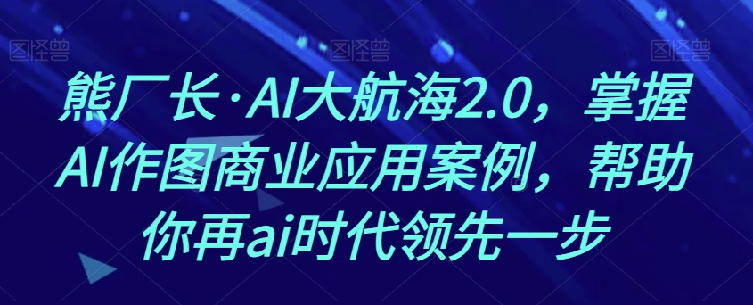 熊厂长·AI大航海2.0，掌握AI作图商业应用案例，帮助你再ai时代领先一步-小伟资源网